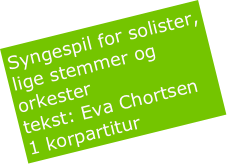 Syngespil for solister, lige stemmer og orkester
tekst: Eva Chortsen
1 korpartitur